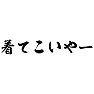 着てこいやー 着てこいやー