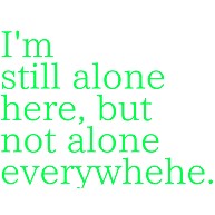 I'm still alone here, but not alone everywhere.