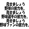 「見せましょう、野球の底力を。見せましょう、野球選手の底力を。見せましょう、野球ファンの底力を。」 「見せましょう、野球の底力を。見せましょう、野球選手の底力を。見せましょう、野球ファンの底力を。」
