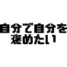 自分で自分を褒めたい 自分で自分を褒めたい