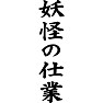 妖怪の仕業 妖怪の仕業