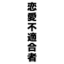 恋愛不適合者 恋愛不適合者