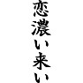 恋濃い来い 恋濃い来い