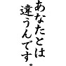 あなたとは違うんです。 あなたとは違うんです。