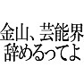 金山、芸能界辞めるってよ(黒文字) 金山、芸能界辞めるってよ(黒文字)