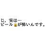 じ、実は…ビールが怖いんです。 じ、実は…ビールが怖いんです。
