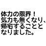 体力の限界!気力もなくなり帰宅することとなりました。 体力の限界!気力もなくなり帰宅することとなりました。