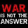 WAR IS NOT THE ANSWER WAR IS NOT THE ANSWER