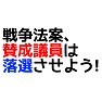 【落選運動】戦争法案、賛成議員は落選させよう! 【落選運動】戦争法案、賛成議員は落選させよう!