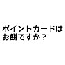ポイントカードはお餅(お持ち)ですか? ポイントカードはお餅(お持ち)ですか?