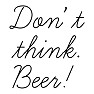 Don’t think.Beer! Don’t think.Beer!