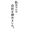 私はコレで会社を辞めました。 私はコレで会社を辞めました。