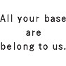 All your base are belong to us. All your base are belong to us.